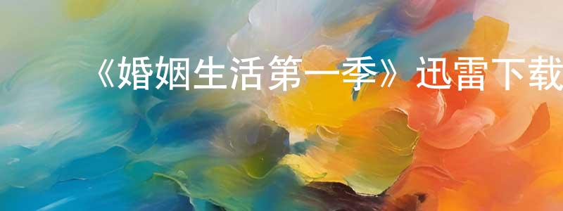 陈惠瑶发布《婚姻生活第一季》迅雷下载/在线观看-都市情感-美剧天堂